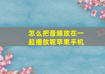 怎么把音频放在一起播放呢苹果手机