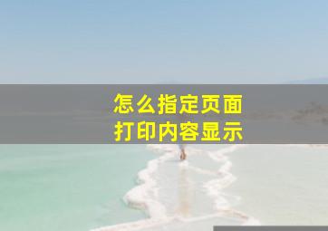 怎么指定页面打印内容显示