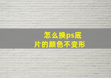 怎么换ps底片的颜色不变形