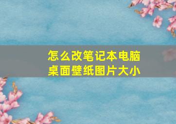 怎么改笔记本电脑桌面壁纸图片大小