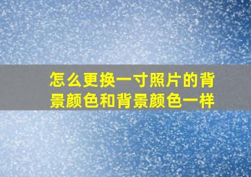 怎么更换一寸照片的背景颜色和背景颜色一样