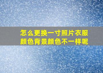 怎么更换一寸照片衣服颜色背景颜色不一样呢