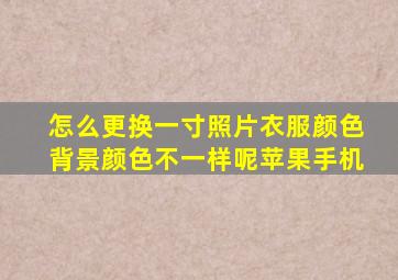 怎么更换一寸照片衣服颜色背景颜色不一样呢苹果手机