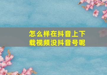 怎么样在抖音上下载视频没抖音号呢