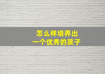 怎么样培养出一个优秀的孩子