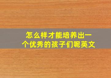 怎么样才能培养出一个优秀的孩子们呢英文