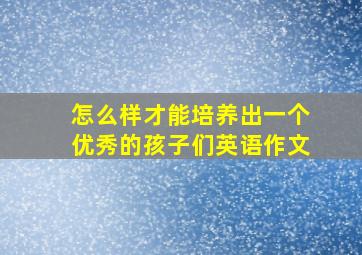 怎么样才能培养出一个优秀的孩子们英语作文