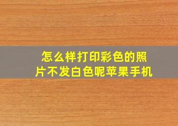 怎么样打印彩色的照片不发白色呢苹果手机