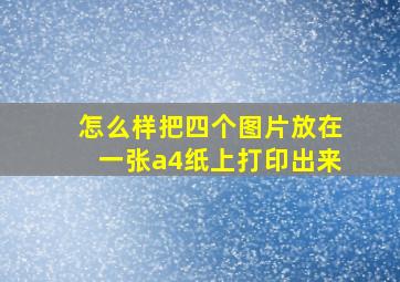 怎么样把四个图片放在一张a4纸上打印出来