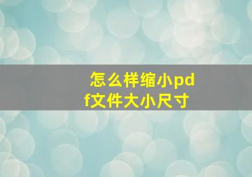 怎么样缩小pdf文件大小尺寸