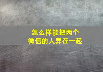 怎么样能把两个微信的人弄在一起