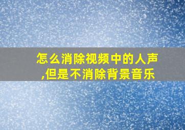 怎么消除视频中的人声,但是不消除背景音乐