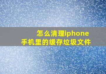 怎么清理iphone手机里的缓存垃圾文件