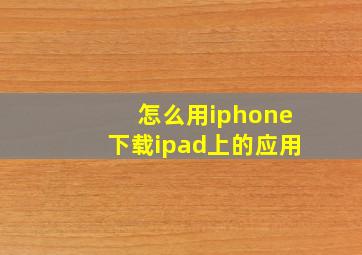 怎么用iphone下载ipad上的应用