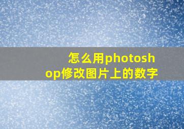 怎么用photoshop修改图片上的数字