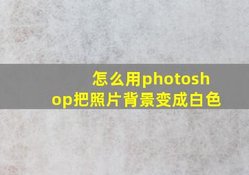 怎么用photoshop把照片背景变成白色