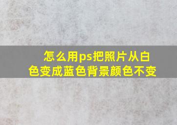 怎么用ps把照片从白色变成蓝色背景颜色不变