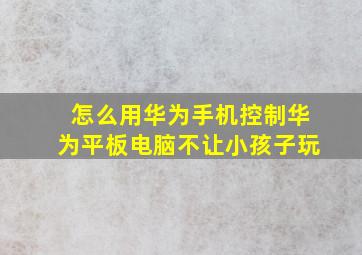 怎么用华为手机控制华为平板电脑不让小孩子玩