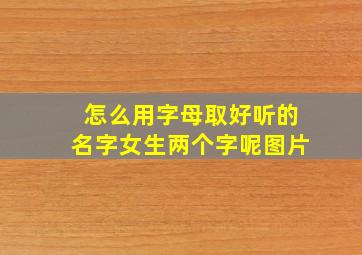 怎么用字母取好听的名字女生两个字呢图片