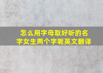 怎么用字母取好听的名字女生两个字呢英文翻译