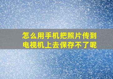 怎么用手机把照片传到电视机上去保存不了呢