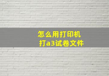 怎么用打印机打a3试卷文件