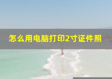 怎么用电脑打印2寸证件照