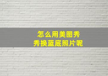 怎么用美图秀秀换蓝底照片呢