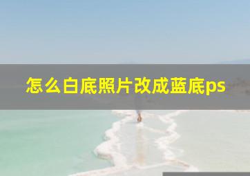 怎么白底照片改成蓝底ps