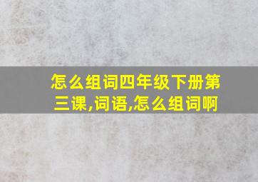 怎么组词四年级下册第三课,词语,怎么组词啊