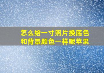 怎么给一寸照片换底色和背景颜色一样呢苹果