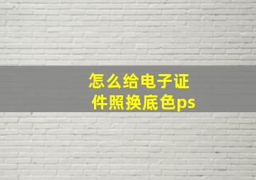 怎么给电子证件照换底色ps