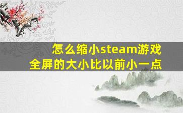 怎么缩小steam游戏全屏的大小比以前小一点