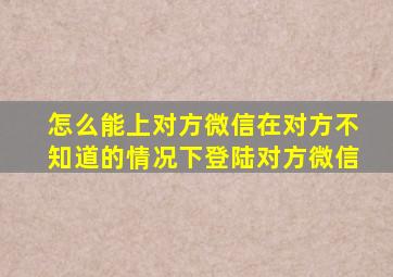 怎么能上对方微信在对方不知道的情况下登陆对方微信