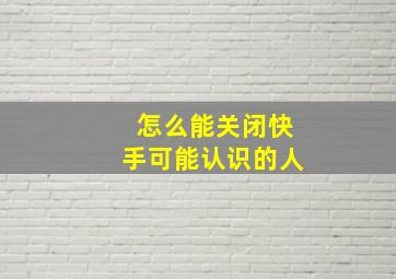 怎么能关闭快手可能认识的人