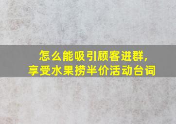 怎么能吸引顾客进群,享受水果捞半价活动台词