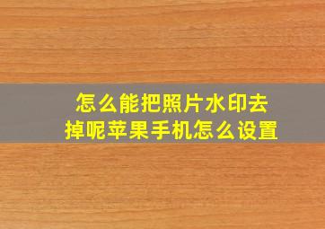 怎么能把照片水印去掉呢苹果手机怎么设置