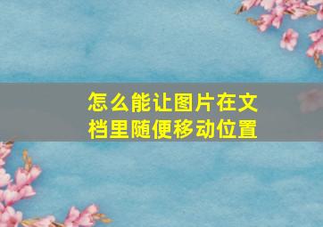 怎么能让图片在文档里随便移动位置