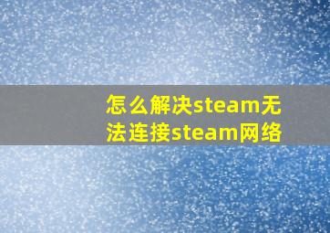 怎么解决steam无法连接steam网络