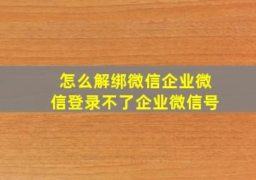 怎么解绑微信企业微信登录不了企业微信号