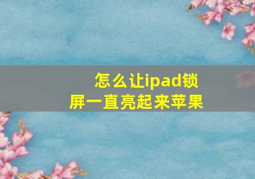 怎么让ipad锁屏一直亮起来苹果