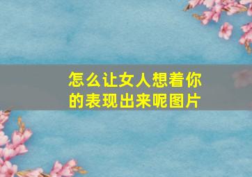 怎么让女人想着你的表现出来呢图片