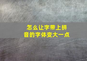 怎么让字带上拼音的字体变大一点