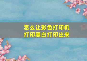 怎么让彩色打印机打印黑白打印出来