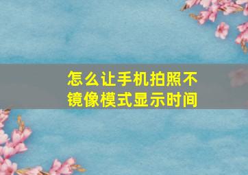 怎么让手机拍照不镜像模式显示时间