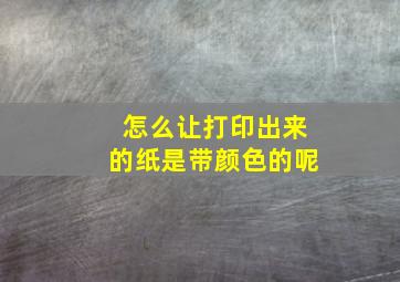 怎么让打印出来的纸是带颜色的呢