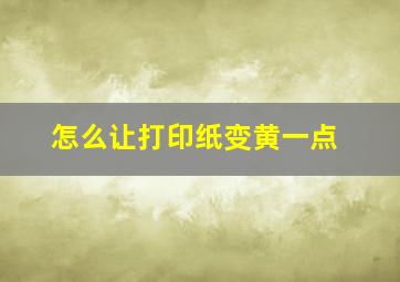 怎么让打印纸变黄一点