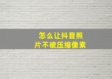 怎么让抖音照片不被压缩像素