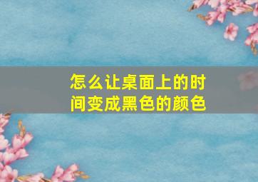 怎么让桌面上的时间变成黑色的颜色