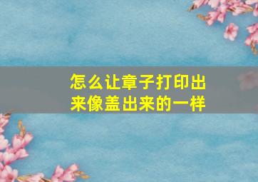 怎么让章子打印出来像盖出来的一样